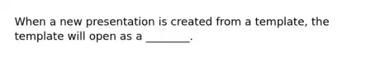 When a new presentation is created from a template, the template will open as a ________.