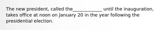 The new president, called the_____________ until the inauguration, takes office at noon on January 20 in the year following the presidential election.