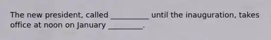 The new president, called __________ until the inauguration, takes office at noon on January _________.
