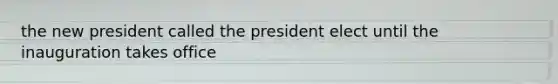 the new president called the president elect until the inauguration takes office