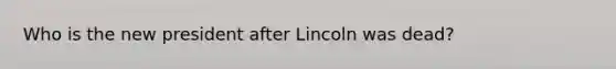 Who is the new president after Lincoln was dead?