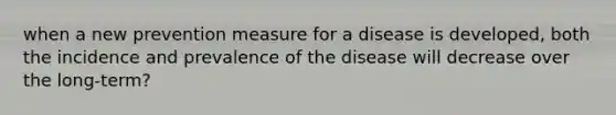 when a new prevention measure for a disease is developed, both the incidence and prevalence of the disease will decrease over the long-term?