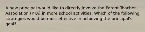 A new principal would like to directly involve the Parent Teacher Association (PTA) in more school activities. Which of the following strategies would be most effective in achieving the principal's goal?