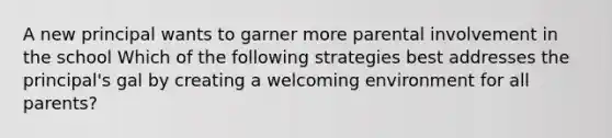 A new principal wants to garner more parental involvement in the school Which of the following strategies best addresses the principal's gal by creating a welcoming environment for all parents?