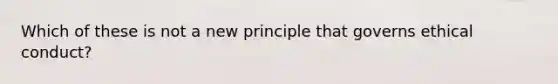 Which of these is not a new principle that governs ethical conduct?