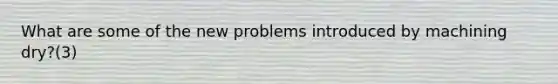 What are some of the new problems introduced by machining dry?(3)