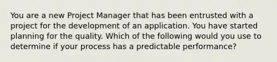 You are a new Project Manager that has been entrusted with a project for the development of an application. You have started planning for the quality. Which of the following would you use to determine if your process has a predictable performance?