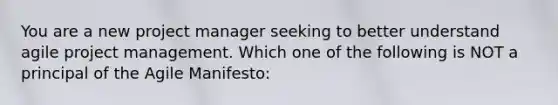 You are a new project manager seeking to better understand agile project management. Which one of the following is NOT a principal of the Agile Manifesto: