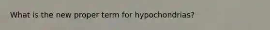 What is the new proper term for hypochondrias?