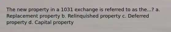 The new property in a 1031 exchange is referred to as the...? a. Replacement property b. Relinquished property c. Deferred property d. Capital property