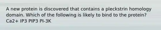 A new protein is discovered that contains a pleckstrin homology domain. Which of the following is likely to bind to the protein? Ca2+ IP3 PIP3 PI-3K