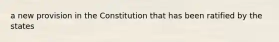 a new provision in the Constitution that has been ratified by the states