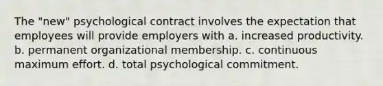 The "new" psychological contract involves the expectation that employees will provide employers with a. increased productivity. b. permanent organizational membership. c. continuous maximum effort. d. total psychological commitment.