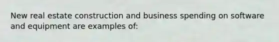 New real estate construction and business spending on software and equipment are examples of: