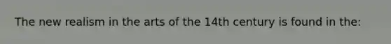 The new realism in the arts of the 14th century is found in the: