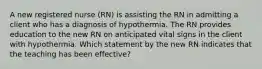 A new registered nurse (RN) is assisting the RN in admitting a client who has a diagnosis of hypothermia. The RN provides education to the new RN on anticipated vital signs in the client with hypothermia. Which statement by the new RN indicates that the teaching has been effective?