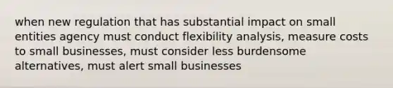 when new regulation that has substantial impact on small entities agency must conduct flexibility analysis, measure costs to small businesses, must consider less burdensome alternatives, must alert small businesses