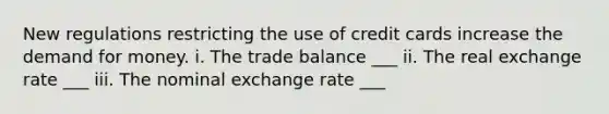 New regulations restricting the use of credit cards increase the demand for money. i. The trade balance ___ ii. The real exchange rate ___ iii. The nominal exchange rate ___