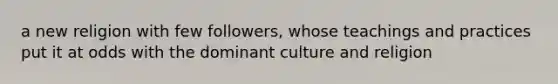 a new religion with few followers, whose teachings and practices put it at odds with the dominant culture and religion