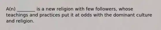 A(n) ________ is a new religion with few followers, whose teachings and practices put it at odds with the dominant culture and religion.