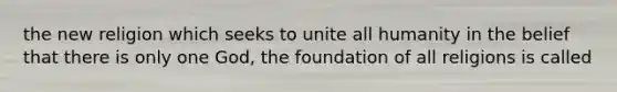 the new religion which seeks to unite all humanity in the belief that there is only one God, the foundation of all religions is called