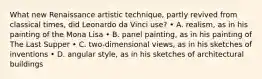 What new Renaissance artistic technique, partly revived from classical times, did Leonardo da Vinci use? • A. realism, as in his painting of the Mona Lisa • B. panel painting, as in his painting of The Last Supper • C. two-dimensional views, as in his sketches of inventions • D. angular style, as in his sketches of architectural buildings