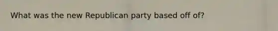 What was the new Republican party based off of?