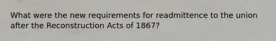 What were the new requirements for readmittence to the union after the Reconstruction Acts of 1867?