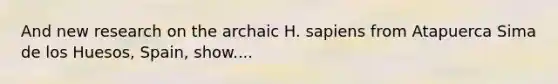 And new research on the archaic H. sapiens from Atapuerca Sima de los Huesos, Spain, show....