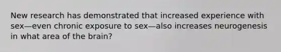 New research has demonstrated that increased experience with sex—even chronic exposure to sex—also increases neurogenesis in what area of the brain?