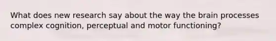 What does new research say about the way the brain processes complex cognition, perceptual and motor functioning?