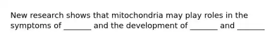 New research shows that mitochondria may play roles in the symptoms of _______ and the development of _______ and _______