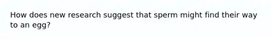 How does new research suggest that sperm might find their way to an egg?