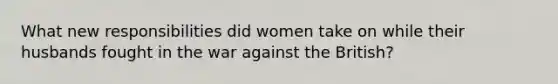 What new responsibilities did women take on while their husbands fought in the war against the British?