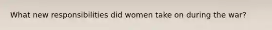 What new responsibilities did women take on during the war?