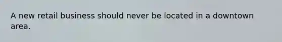 A new retail business should never be located in a downtown area.