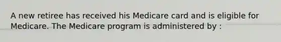 A new retiree has received his Medicare card and is eligible for Medicare. The Medicare program is administered by :