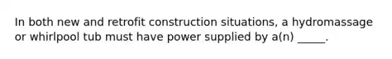 In both new and retrofit construction situations, a hydromassage or whirlpool tub must have power supplied by a(n) _____.