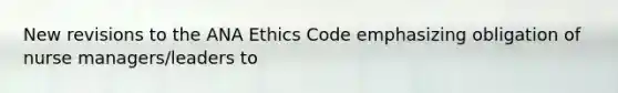 New revisions to the ANA Ethics Code emphasizing obligation of nurse managers/leaders to