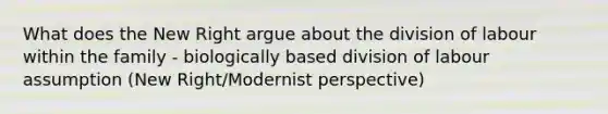 What does the New Right argue about the division of labour within the family - biologically based division of labour assumption (New Right/Modernist perspective)