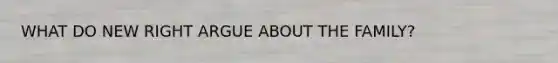 WHAT DO NEW RIGHT ARGUE ABOUT THE FAMILY?