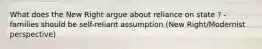What does the New Right argue about reliance on state ? - families should be self-reliant assumption (New Right/Modernist perspective)