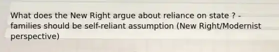 What does the New Right argue about reliance on state ? - families should be self-reliant assumption (New Right/Modernist perspective)