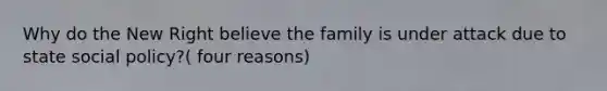 Why do the New Right believe the family is under attack due to state social policy?( four reasons)