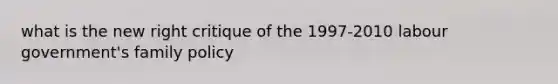 what is the new right critique of the 1997-2010 labour government's family policy