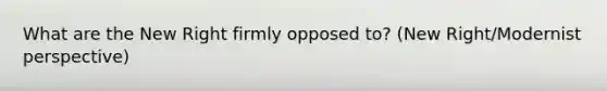 What are the New Right firmly opposed to? (New Right/Modernist perspective)