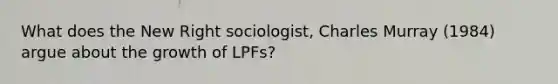 What does the New Right sociologist, Charles Murray (1984) argue about the growth of LPFs?