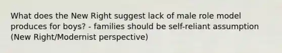 What does the New Right suggest lack of male role model produces for boys? - families should be self-reliant assumption (New Right/Modernist perspective)