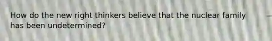 How do the new right thinkers believe that the nuclear family has been undetermined?