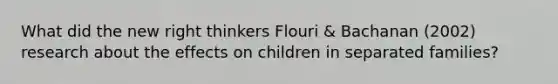 What did the new right thinkers Flouri & Bachanan (2002) research about the effects on children in separated families?